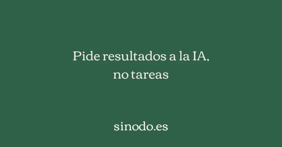 Cómo pedirle resultados a la IA, no tareas